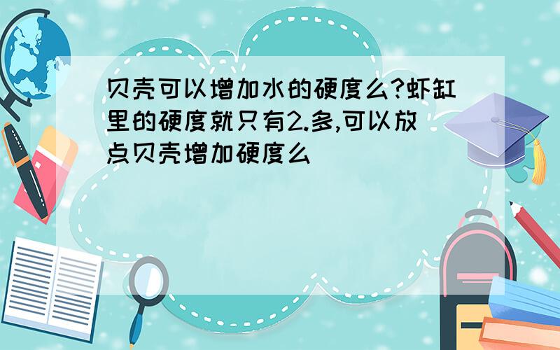 贝壳可以增加水的硬度么?虾缸里的硬度就只有2.多,可以放点贝壳增加硬度么