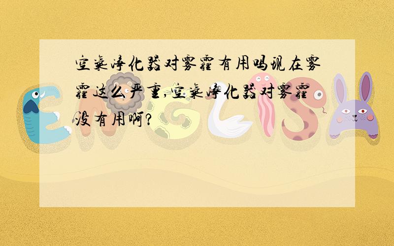 空气净化器对雾霾有用吗现在雾霾这么严重,空气净化器对雾霾没有用啊?