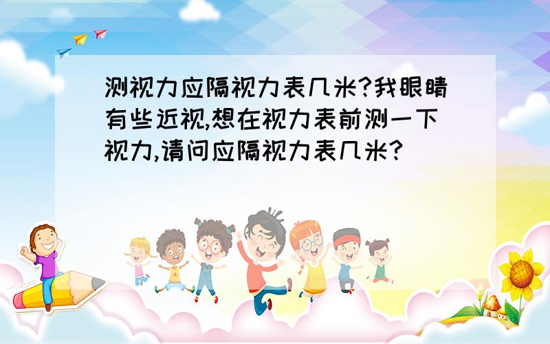 测视力应隔视力表几米?我眼睛有些近视,想在视力表前测一下视力,请问应隔视力表几米?