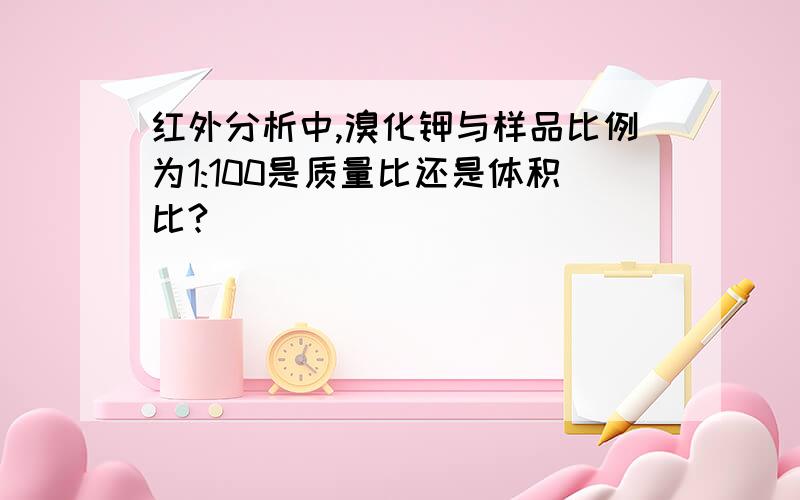 红外分析中,溴化钾与样品比例为1:100是质量比还是体积比?