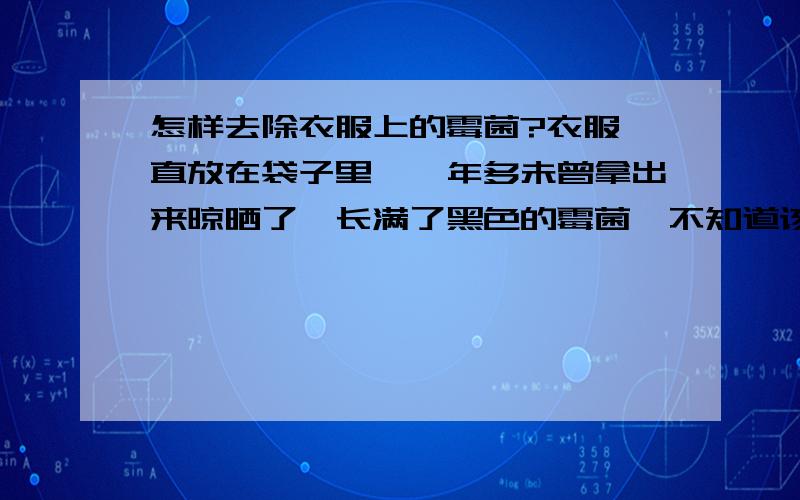 怎样去除衣服上的霉菌?衣服一直放在袋子里,一年多未曾拿出来晾晒了,长满了黑色的霉菌,不知道该怎么除去这些霉菌?