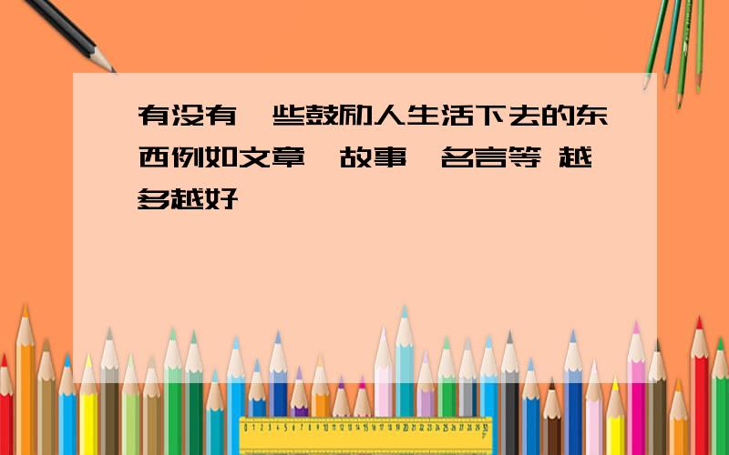 有没有一些鼓励人生活下去的东西例如文章、故事、名言等 越多越好