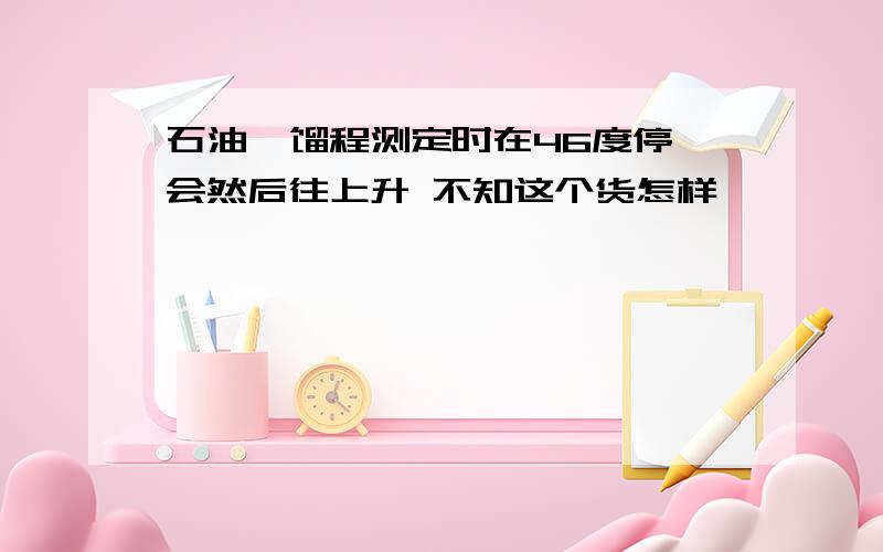 石油醚馏程测定时在46度停一会然后往上升 不知这个货怎样