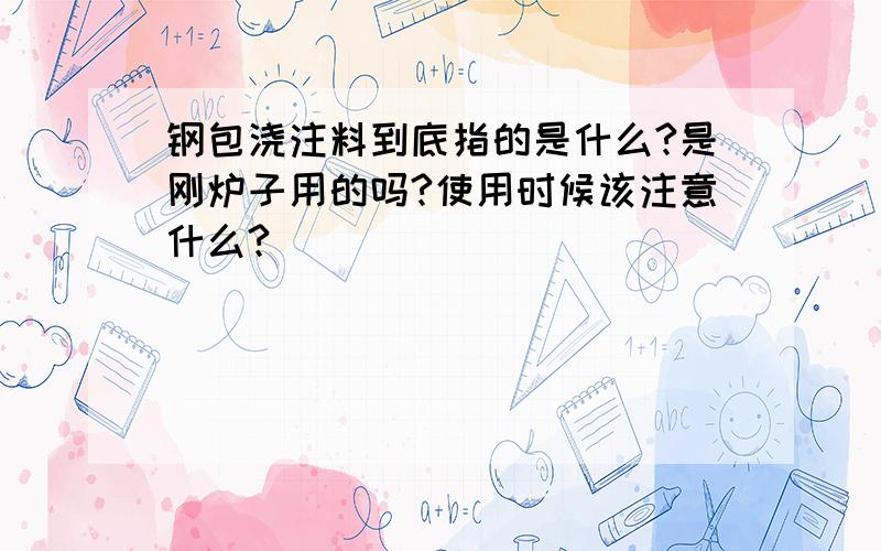 钢包浇注料到底指的是什么?是刚炉子用的吗?使用时候该注意什么?