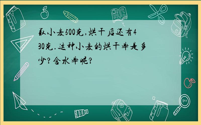 取小麦500克,烘干后还有430克.这种小麦的烘干率是多少?含水率呢?