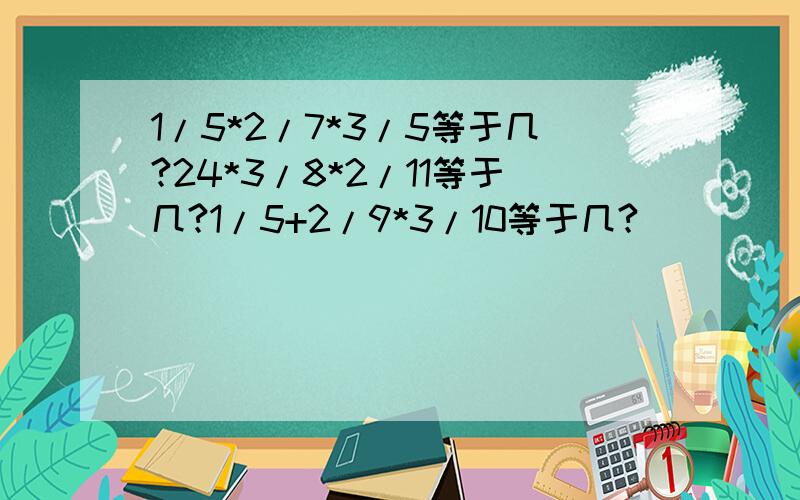 1/5*2/7*3/5等于几?24*3/8*2/11等于几?1/5+2/9*3/10等于几?