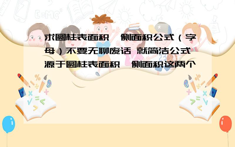 求圆柱表面积、侧面积公式（字母）不要无聊废话 就简洁公式源于圆柱表面积、侧面积这两个