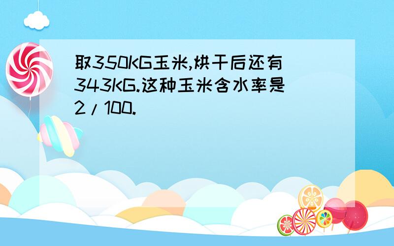 取350KG玉米,烘干后还有343KG.这种玉米含水率是2/100.