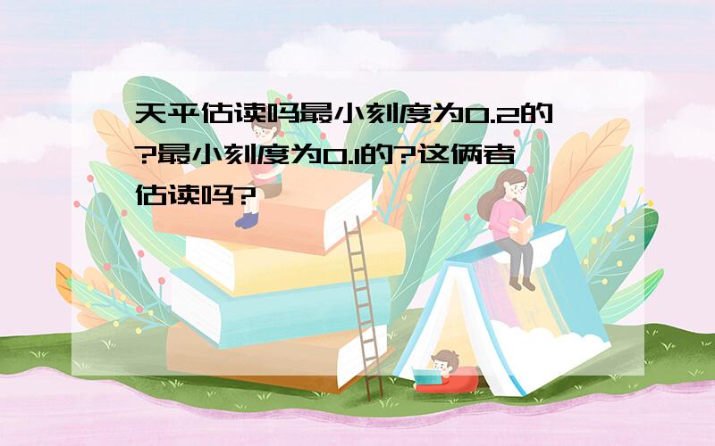 天平估读吗最小刻度为0.2的?最小刻度为0.1的?这俩者估读吗?