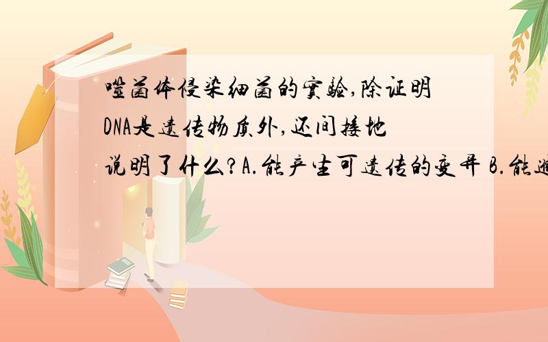 噬菌体侵染细菌的实验,除证明DNA是遗传物质外,还间接地说明了什么?A.能产生可遗传的变异 B.能进行自我复制 C.能控制蛋白质的合成 D是生物的主要遗传物质这是多项的啊 ,说清楚点