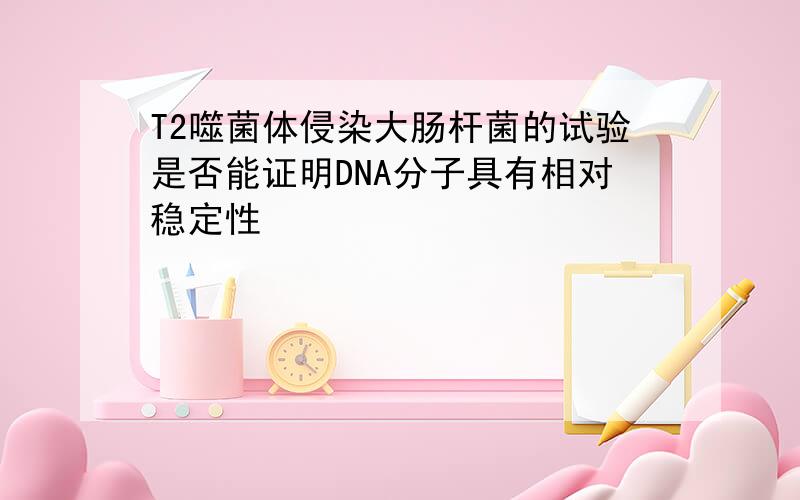 T2噬菌体侵染大肠杆菌的试验是否能证明DNA分子具有相对稳定性