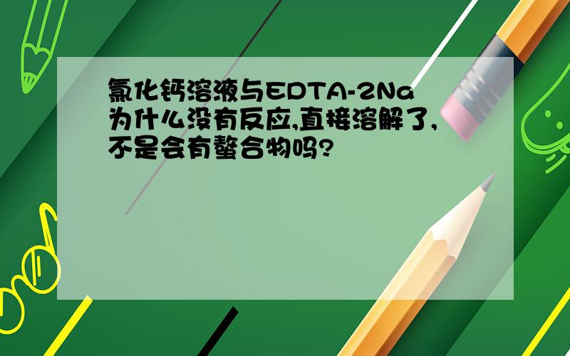 氯化钙溶液与EDTA-2Na为什么没有反应,直接溶解了,不是会有螯合物吗?