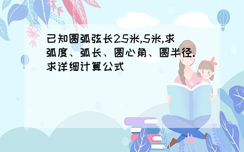 已知圆弧弦长25米,5米,求弧度、弧长、圆心角、圆半径.求详细计算公式