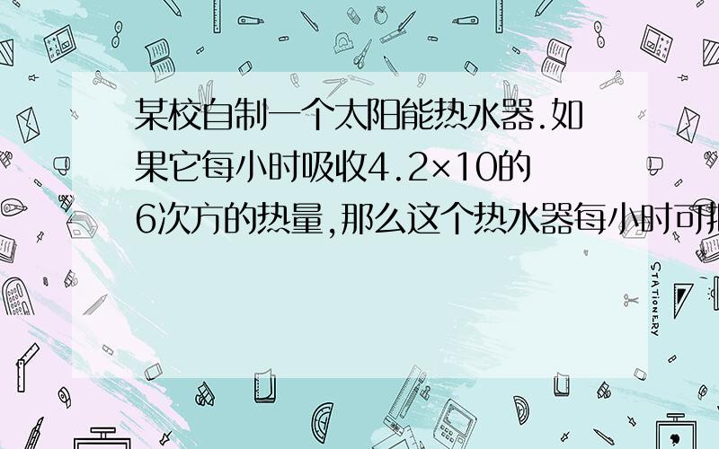 某校自制一个太阳能热水器.如果它每小时吸收4.2×10的6次方的热量,那么这个热水器每小时可把多少千克20度的水加热到60度