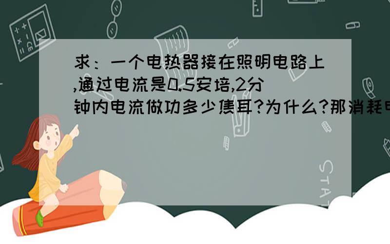 求：一个电热器接在照明电路上,通过电流是0.5安培,2分钟内电流做功多少焦耳?为什么?那消耗电能多少焦耳?