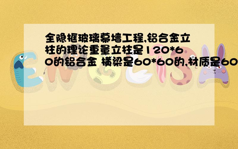 全隐框玻璃幕墙工程,铝合金立柱的理论重量立柱是120*60的铝合金 横梁是60*60的,材质是6063-T5,图纸没有标厚度,理论重量分别是多少,