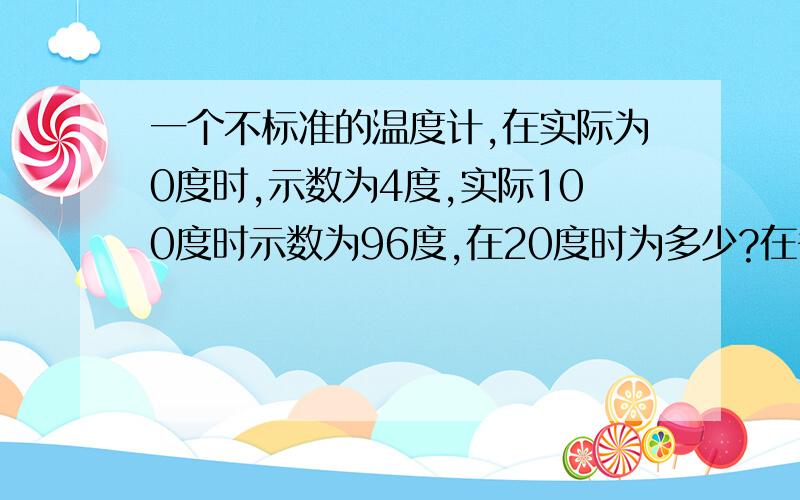 一个不标准的温度计,在实际为0度时,示数为4度,实际100度时示数为96度,在20度时为多少?在多少度附近,示数误差最小该温度计为多少度时，误差最小