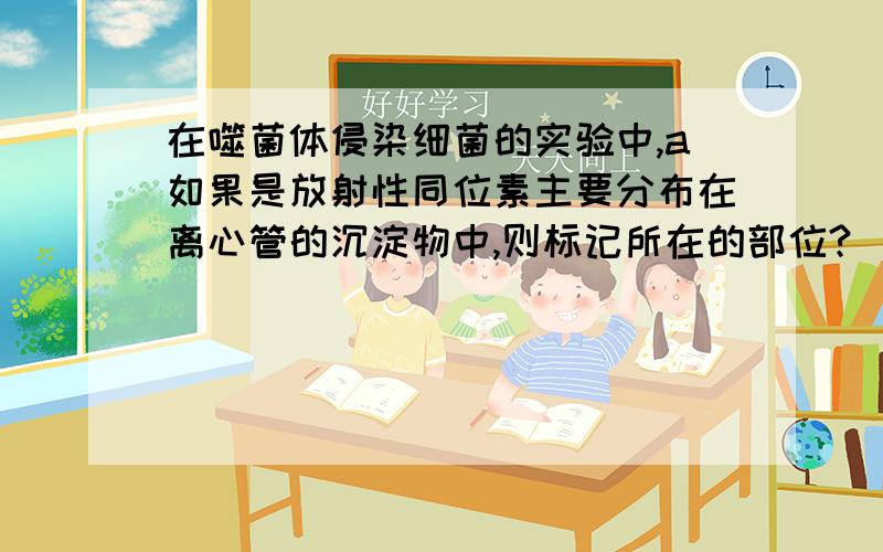 在噬菌体侵染细菌的实验中,a如果是放射性同位素主要分布在离心管的沉淀物中,则标记所在的部位?