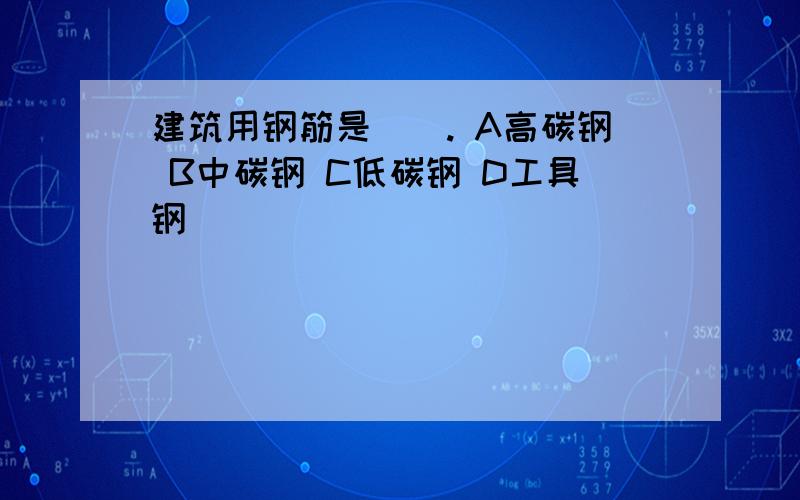 建筑用钢筋是（）. A高碳钢 B中碳钢 C低碳钢 D工具钢