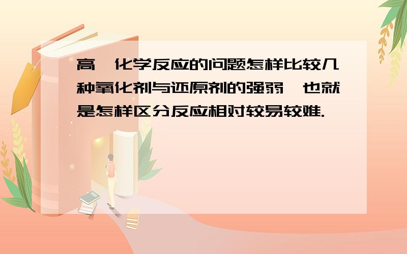 高一化学反应的问题怎样比较几种氧化剂与还原剂的强弱,也就是怎样区分反应相对较易较难.