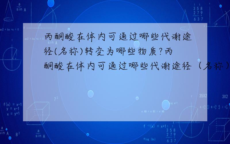 丙酮酸在体内可通过哪些代谢途径(名称)转变为哪些物质?丙酮酸在体内可通过哪些代谢途径（名称）转变为哪些物质?