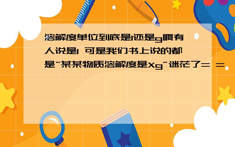 溶解度单位到底是1还是g啊有人说是1 可是我们书上说的都是“某某物质溶解度是Xg”迷茫了= =