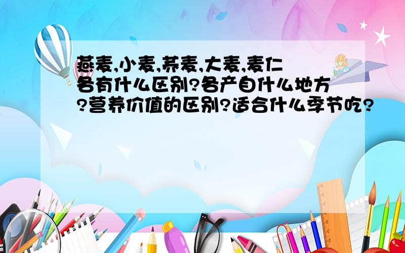 燕麦,小麦,荞麦,大麦,麦仁各有什么区别?各产自什么地方?营养价值的区别?适合什么季节吃?