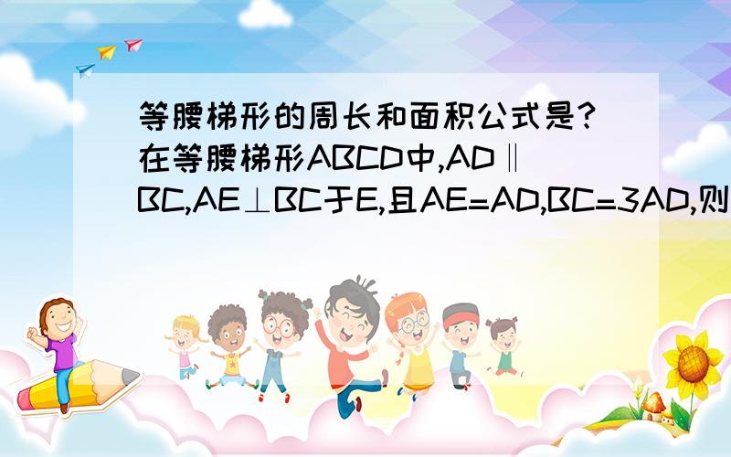 等腰梯形的周长和面积公式是?在等腰梯形ABCD中,AD‖BC,AE⊥BC于E,且AE=AD,BC=3AD,则∠B等于?