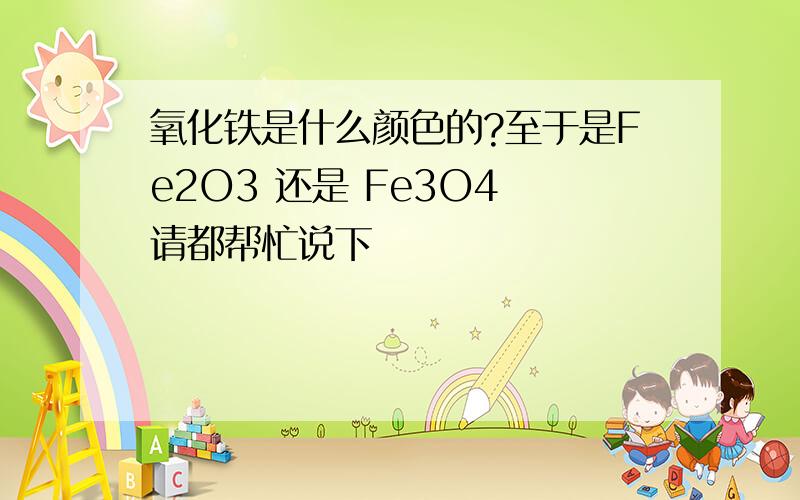 氧化铁是什么颜色的?至于是Fe2O3 还是 Fe3O4 请都帮忙说下