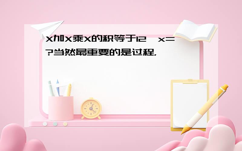 X加X乘X的积等于12,x=?当然最重要的是过程，