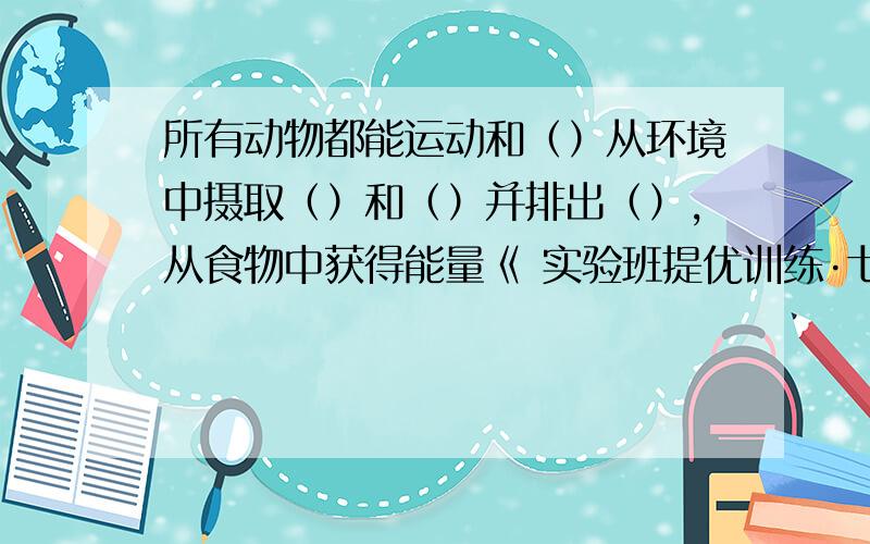 所有动物都能运动和（）从环境中摄取（）和（）并排出（）,从食物中获得能量《 实验班提优训练·七年级科学（上）·国标浙教版 》上的