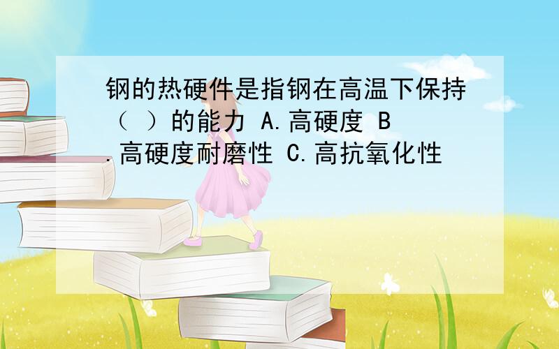 钢的热硬件是指钢在高温下保持（ ）的能力 A.高硬度 B.高硬度耐磨性 C.高抗氧化性