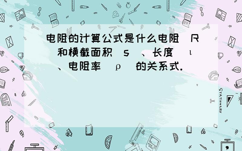 电阻的计算公式是什么电阻（R）和横截面积（s）、长度（ι）、电阻率（ρ）的关系式.