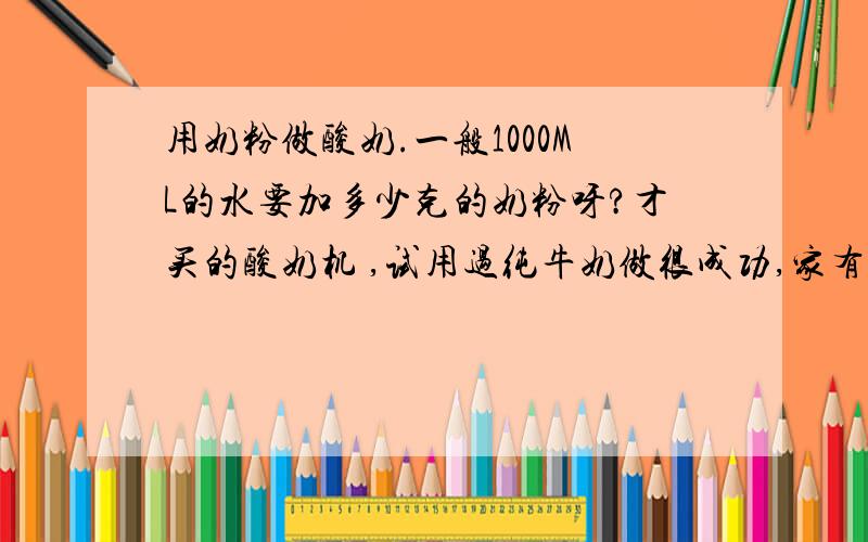 用奶粉做酸奶.一般1000ML的水要加多少克的奶粉呀?才买的酸奶机 ,试用过纯牛奶做很成功,家有脱脂奶粉,听说也能做酸奶,但不知道比例是多少.有没有人用奶粉做过酸奶啊.请赐教!