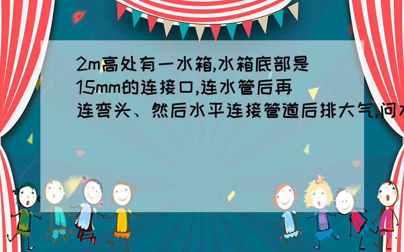 2m高处有一水箱,水箱底部是15mm的连接口,连水管后再连弯头、然后水平连接管道后排大气,问水流量?