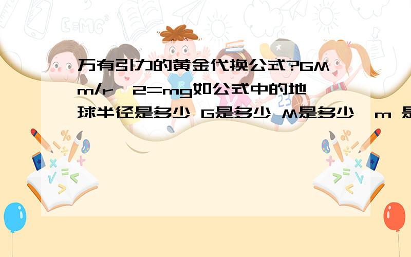 万有引力的黄金代换公式?GMm/r^2=mg如公式中的地球半径是多少 G是多少 M是多少  m 是多少  g是多少是按题目要求呢,还是有固定的数值． 如果有固定的,那分别是多少呢