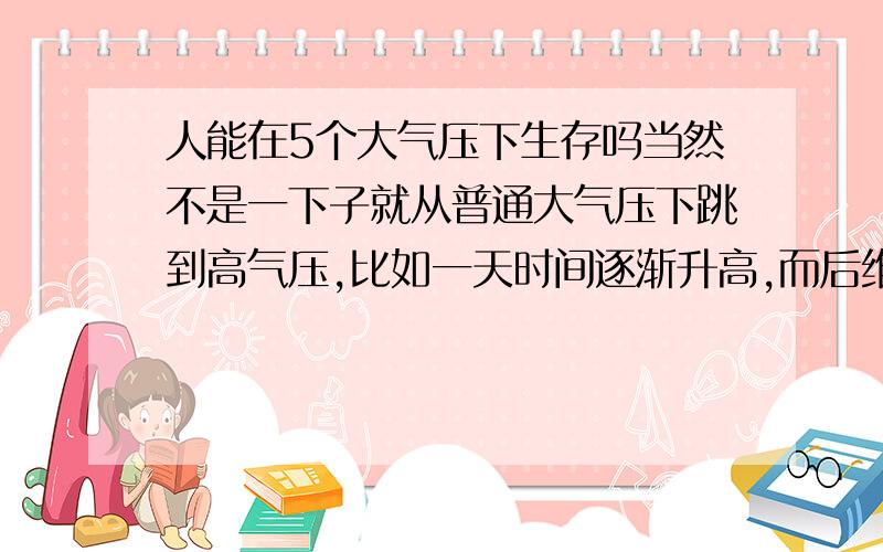 人能在5个大气压下生存吗当然不是一下子就从普通大气压下跳到高气压,比如一天时间逐渐升高,而后维持住,空气气体比例不变,会如何,