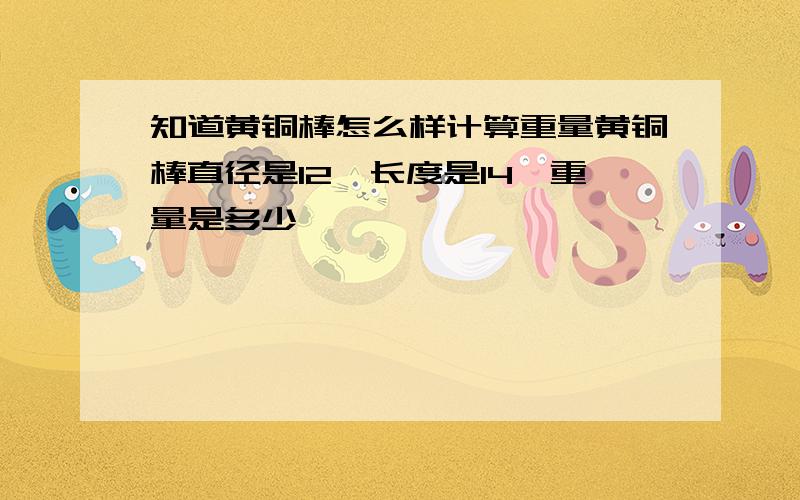 知道黄铜棒怎么样计算重量黄铜棒直径是12,长度是14,重量是多少