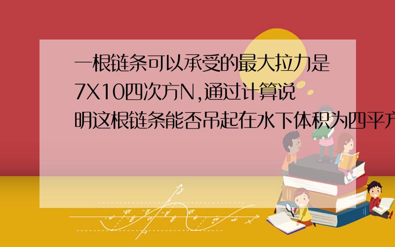 一根链条可以承受的最大拉力是7X10四次方N,通过计算说明这根链条能否吊起在水下体积为四平方米的花岗岩石