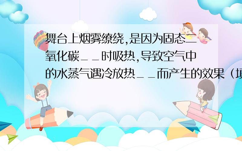 舞台上烟雾缭绕,是因为固态二氧化碳__时吸热,导致空气中的水蒸气遇冷放热__而产生的效果（填物态变化）