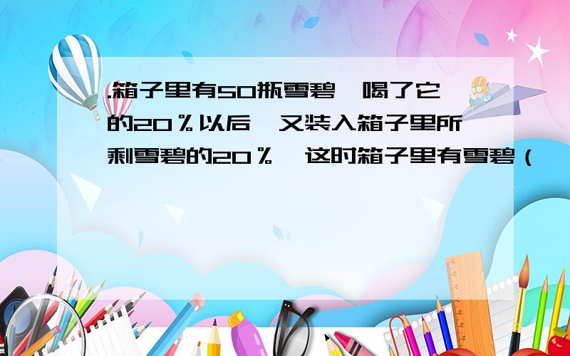 .箱子里有50瓶雪碧,喝了它的20％以后,又装入箱子里所剩雪碧的20％,这时箱子里有雪碧（　　　）瓶.