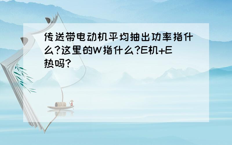 传送带电动机平均抽出功率指什么?这里的W指什么?E机+E热吗?