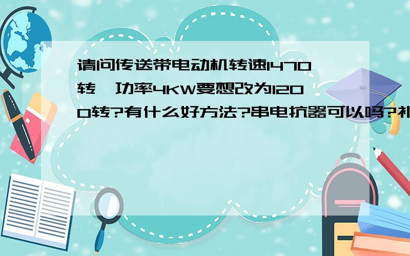 请问传送带电动机转速1470转,功率4KW要想改为1200转?有什么好方法?串电抗器可以吗?补充2：皮带轮已试过没有合适的?