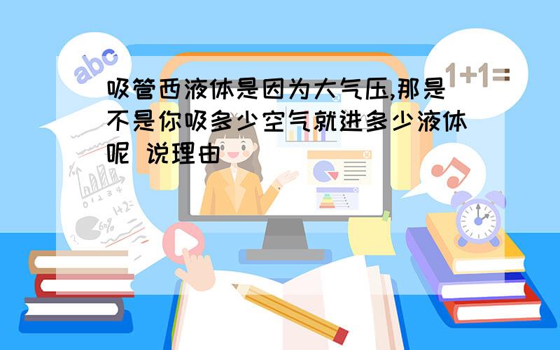 吸管西液体是因为大气压,那是不是你吸多少空气就进多少液体呢 说理由