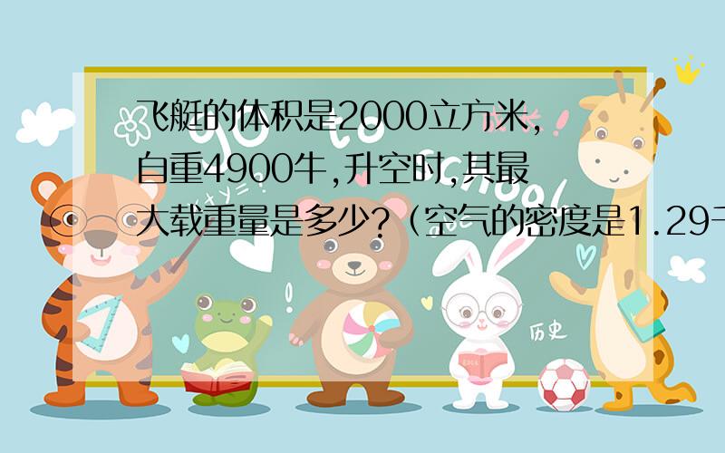 飞艇的体积是2000立方米,自重4900牛,升空时,其最大载重量是多少?（空气的密度是1.29千克每立方米）拜