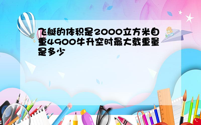 飞艇的体积是2000立方米自重4900牛升空时最大载重量是多少