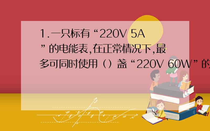 1.一只标有“220V 5A”的电能表,在正常情况下,最多可同时使用（）盏“220V 60W”的电灯正常工作.2.两个电阻,甲标有“10欧 0.4安”,乙标有“15欧 0.2安”字样,把两电阻串联接在电路中,求允许通