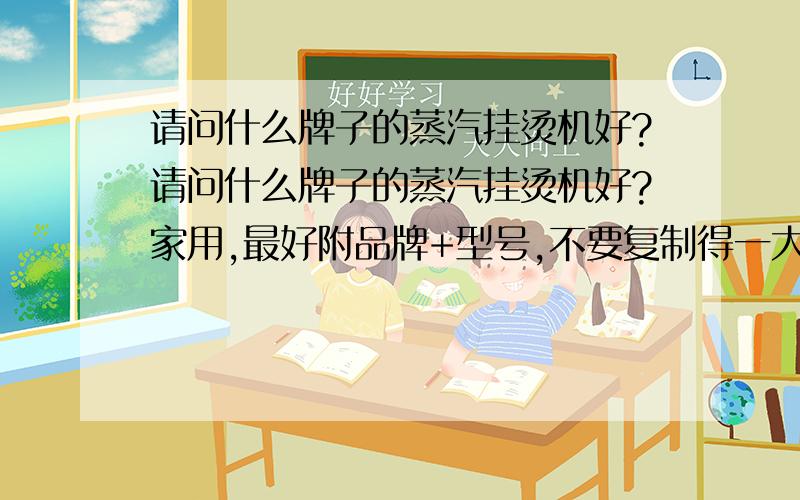 请问什么牌子的蒸汽挂烫机好?请问什么牌子的蒸汽挂烫机好?家用,最好附品牌+型号,不要复制得一大段一大段看不懂的哈,最好是自己用了觉得好给我推荐推荐,..