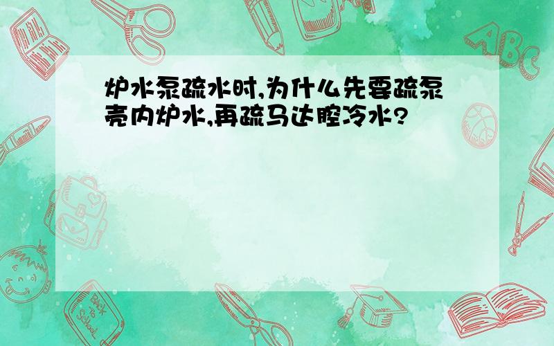 炉水泵疏水时,为什么先要疏泵壳内炉水,再疏马达腔冷水?