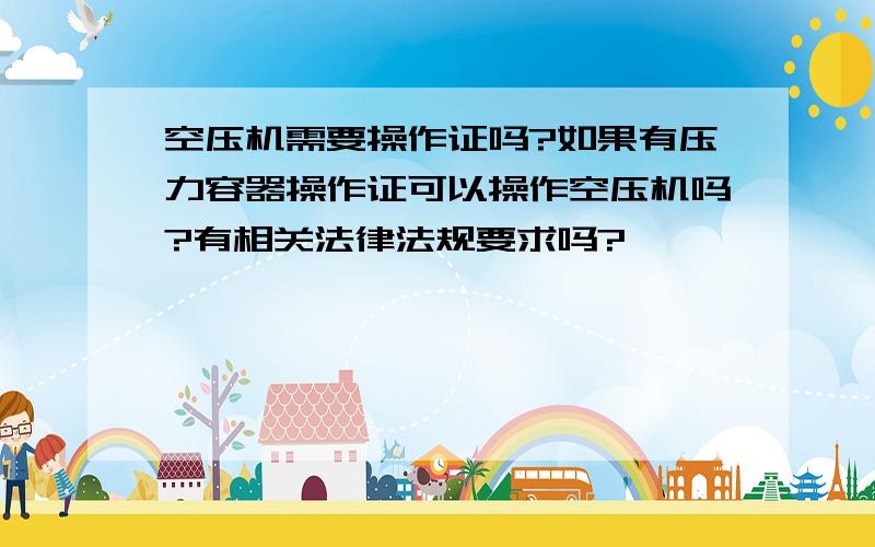 空压机需要操作证吗?如果有压力容器操作证可以操作空压机吗?有相关法律法规要求吗?